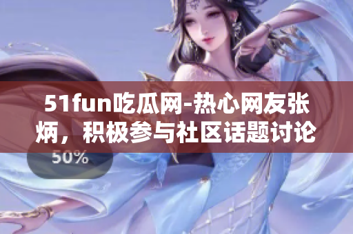 51fun吃瓜網(wǎng)-熱心網(wǎng)友張炳，積極參與社區(qū)話題討論