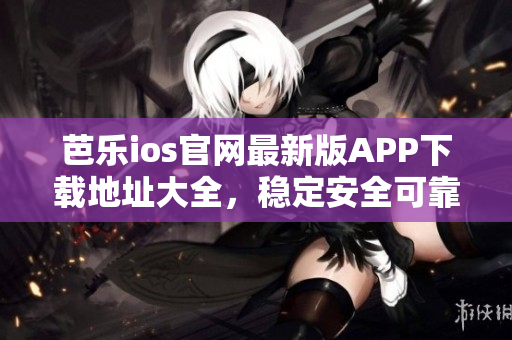 芭樂ios官網(wǎng)最新版APP下載地址大全，穩(wěn)定安全可靠，速度快，操作簡單易用