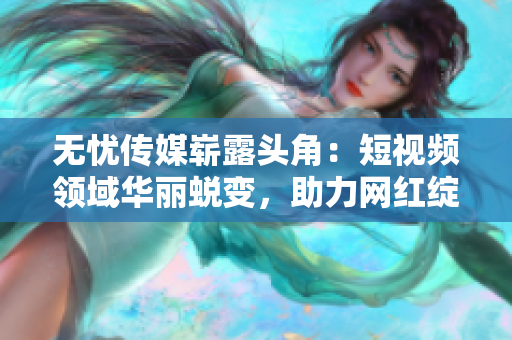 無憂傳媒嶄露頭角：短視頻領(lǐng)域華麗蛻變，助力網(wǎng)紅綻放