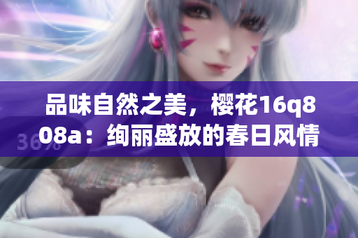 品味自然之美，櫻花16q808a：絢麗盛放的春日風(fēng)情