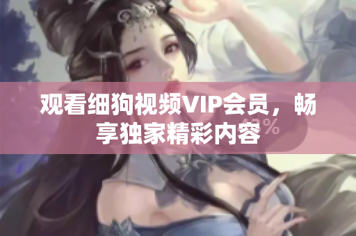 觀看細狗視頻VIP會員，暢享獨家精彩內容