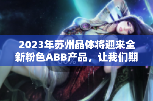 2023年蘇州晶體將迎來全新粉色ABB產(chǎn)品，讓我們期待這場視覺盛宴