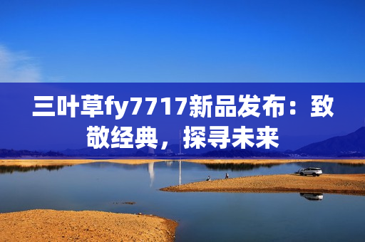 三葉草fy7717新品發(fā)布：致敬經(jīng)典，探尋未來