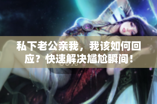 私下老公親我，我該如何回應(yīng)？快速解決尷尬瞬間！