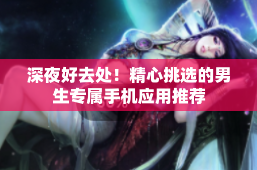 深夜好去處！精心挑選的男生專屬手機(jī)應(yīng)用推薦
