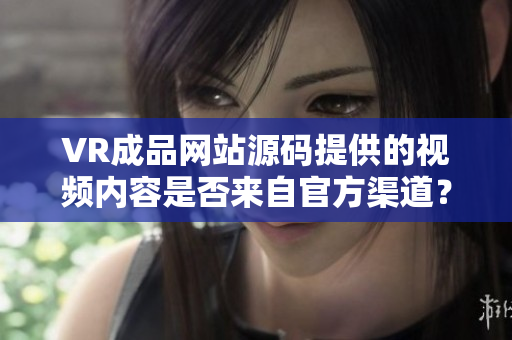 VR成品網(wǎng)站源碼提供的視頻內容是否來自官方渠道？