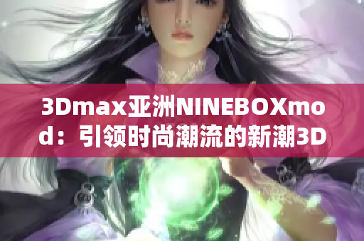 3Dmax亞洲NINEBOXmod：引領時尚潮流的新潮3D設計藝術