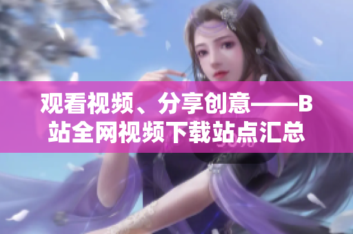 觀看視頻、分享創(chuàng)意——B站全網(wǎng)視頻下載站點匯總