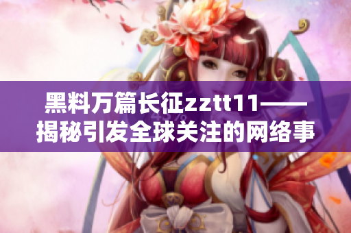 黑料萬篇長征zztt11——揭秘引發(fā)全球關注的網(wǎng)絡事件