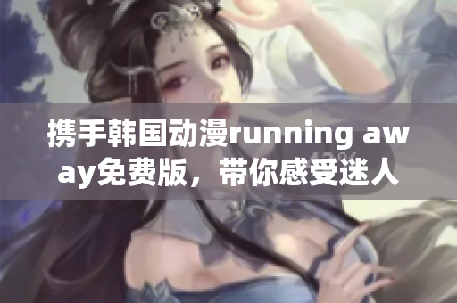 攜手韓國動漫running away免費版，帶你感受迷人魅力