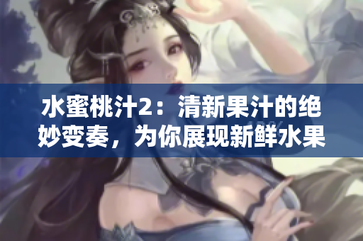 水蜜桃汁2：清新果汁的絕妙變奏，為你展現(xiàn)新鮮水果的醇美滋味