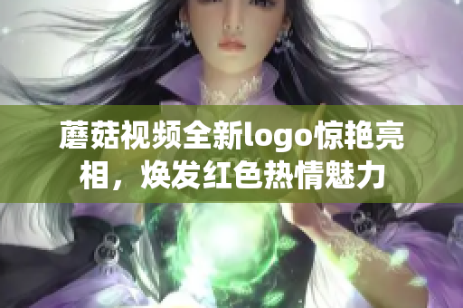 蘑菇視頻全新logo驚艷亮相，煥發(fā)紅色熱情魅力