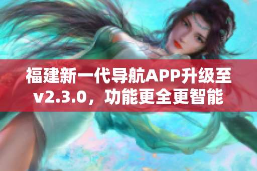 福建新一代導(dǎo)航APP升級至v2.3.0，功能更全更智能