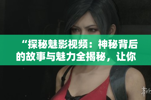 “探秘魅影視頻：神秘背后的故事與魅力全揭秘，讓你全面了解！”