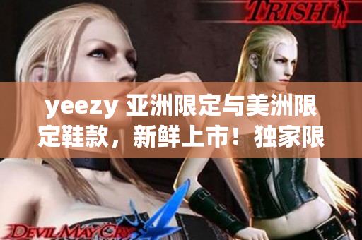 yeezy 亞洲限定與美洲限定鞋款，新鮮上市！獨(dú)家限量版鞋款搶先預(yù)覽