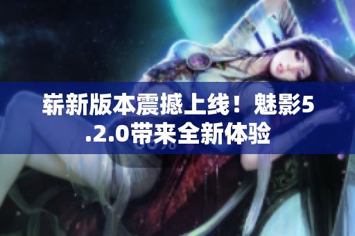 嶄新版本震撼上線！魅影5.2.0帶來全新體驗(yàn)