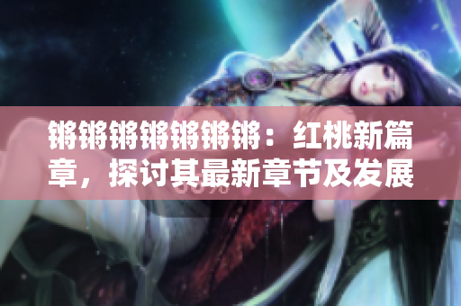 鏘鏘鏘鏘鏘鏘鏘：紅桃新篇章，探討其最新章節(jié)及發(fā)展勢頭