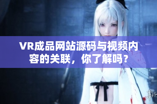 VR成品網(wǎng)站源碼與視頻內(nèi)容的關(guān)聯(lián)，你了解嗎？