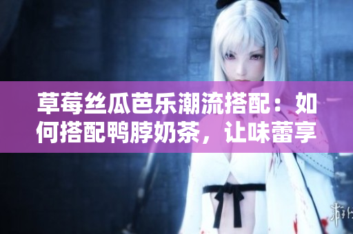 草莓絲瓜芭樂潮流搭配：如何搭配鴨脖奶茶，讓味蕾享受美妙盛宴