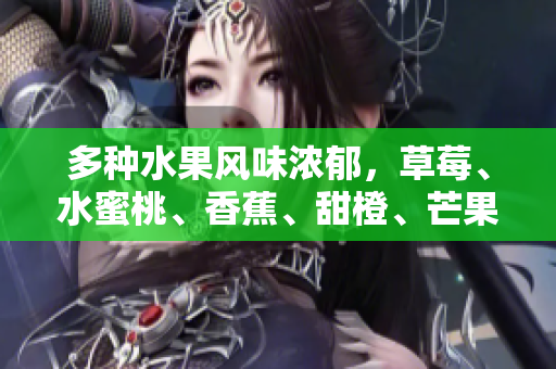 多種水果風(fēng)味濃郁，草莓、水蜜桃、香蕉、甜橙、芒果繽紛呈現(xiàn)
