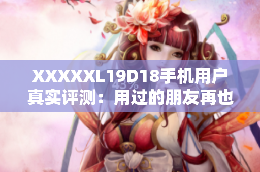 XXXXXL19D18手機(jī)用戶真實(shí)評(píng)測(cè)：用過的朋友再也不想換！