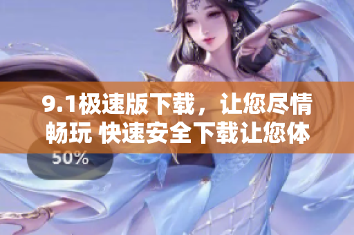 9.1極速版下載，讓您盡情暢玩 快速安全下載讓您體驗(yàn)極致享受