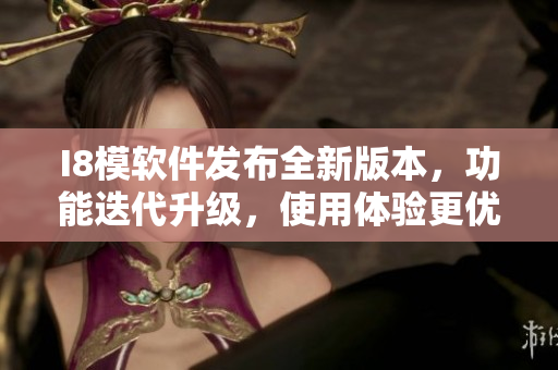 I8模軟件發(fā)布全新版本，功能迭代升級，使用體驗(yàn)更優(yōu)