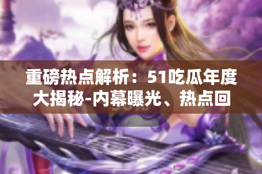 重磅熱點解析：51吃瓜年度大揭秘-內(nèi)幕曝光、熱點回顧、用戶行為洞察