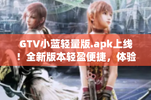 GTV小藍(lán)輕量版.apk上線！全新版本輕盈便捷，體驗(yàn)升級！