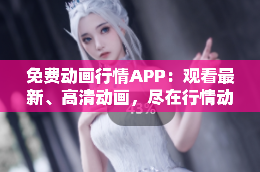 免費(fèi)動(dòng)畫(huà)行情APP：觀看最新、高清動(dòng)畫(huà)，盡在行情動(dòng)畫(huà)網(wǎng)站