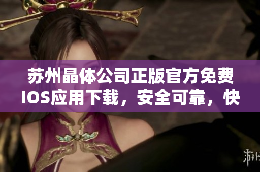 蘇州晶體公司正版官方免費(fèi)IOS應(yīng)用下載，安全可靠，快速便捷