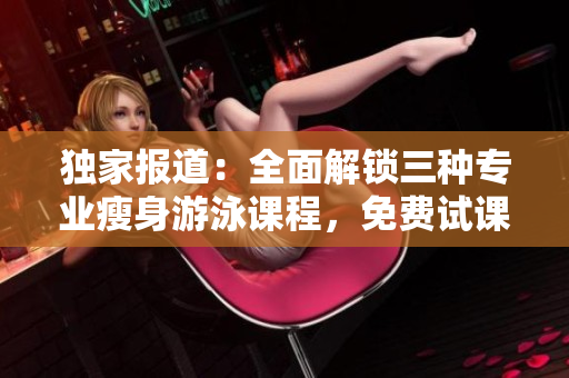 獨家報道：全面解鎖三種專業(yè)瘦身游泳課程，免費試課體驗無瑕下拉式技巧