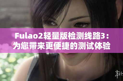 Fulao2輕量版檢測(cè)線路3：為您帶來(lái)更便捷的測(cè)試體驗(yàn)