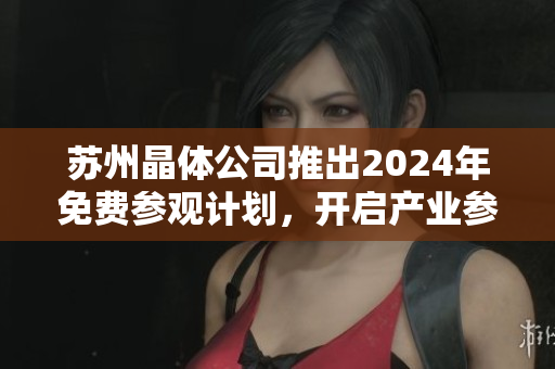 蘇州晶體公司推出2024年免費(fèi)參觀計(jì)劃，開啟產(chǎn)業(yè)參觀新體驗(yàn)