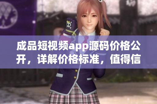成品短視頻app源碼價格公開，詳解價格標(biāo)準(zhǔn)，值得信賴！