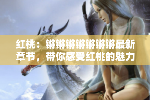 紅桃：鏘鏘鏘鏘鏘鏘鏘最新章節(jié)，帶你感受紅桃的魅力