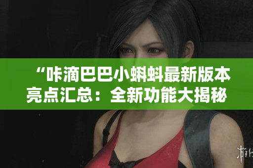 “咔滴巴巴小蝌蚪最新版本亮點匯總：全新功能大揭秘！”