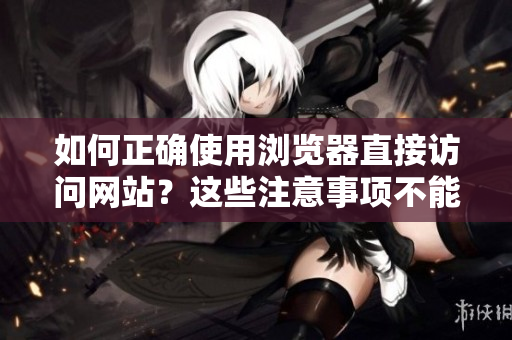如何正確使用瀏覽器直接訪問(wèn)網(wǎng)站？這些注意事項(xiàng)不能忽視
