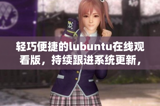 輕巧便捷的lubuntu在線觀看版，持續(xù)跟進(jìn)系統(tǒng)更新，保持您始終觀影輕松。