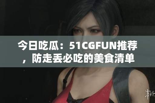 今日吃瓜：51CGFUN推薦，防走丟必吃的美食清單