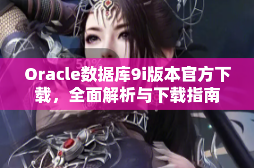 Oracle數(shù)據(jù)庫(kù)9i版本官方下載，全面解析與下載指南