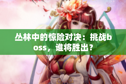 叢林中的驚險(xiǎn)對決：挑戰(zhàn)boss，誰將勝出？