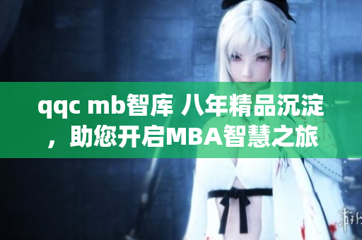 qqc mb智庫(kù) 八年精品沉淀，助您開(kāi)啟MBA智慧之旅