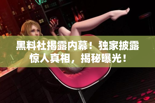 黑料社揭露內(nèi)幕！獨(dú)家披露驚人真相，揭秘曝光！