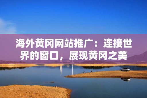 海外黃岡網(wǎng)站推廣：連接世界的窗口，展現(xiàn)黃岡之美