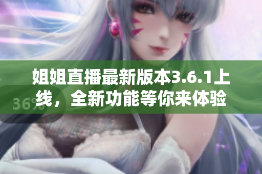 姐姐直播最新版本3.6.1上線，全新功能等你來體驗