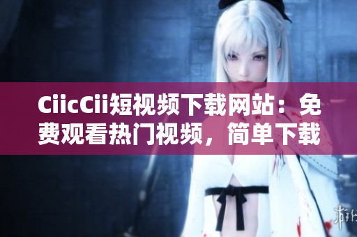 CiicCii短視頻下載網(wǎng)站：免費(fèi)觀看熱門(mén)視頻，簡(jiǎn)單下載高清影片
