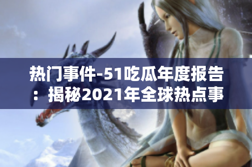 熱門(mén)事件-51吃瓜年度報(bào)告：揭秘2021年全球熱點(diǎn)事件大盤(pán)點(diǎn)