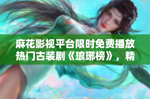 麻花影視平臺(tái)限時(shí)免費(fèi)播放熱門(mén)古裝劇《瑯琊榜》，精彩劇集等你免費(fèi)觀看