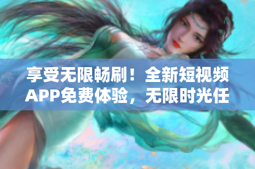 享受無限暢刷！全新短視頻APP免費體驗，無限時光任你暢玩